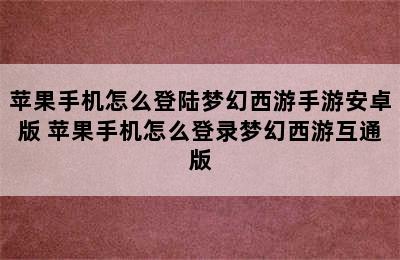 苹果手机怎么登陆梦幻西游手游安卓版 苹果手机怎么登录梦幻西游互通版